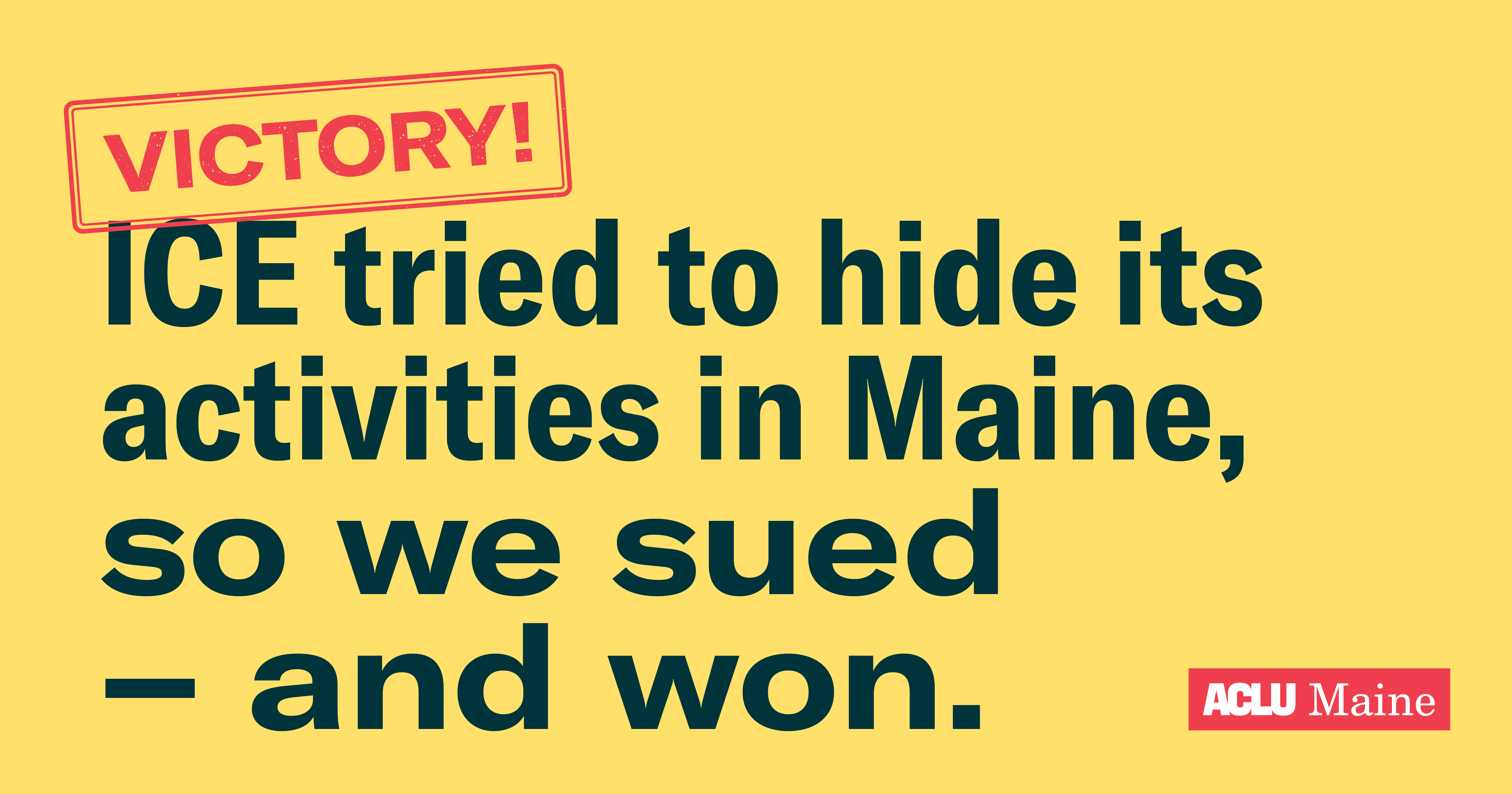 Yellow background with dark green wording reading "ICE tried to hide its activities in Maine, so we sued – and won."